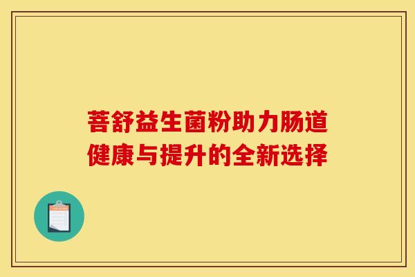 菩舒益生菌粉助力肠道健康与提升的全新选择