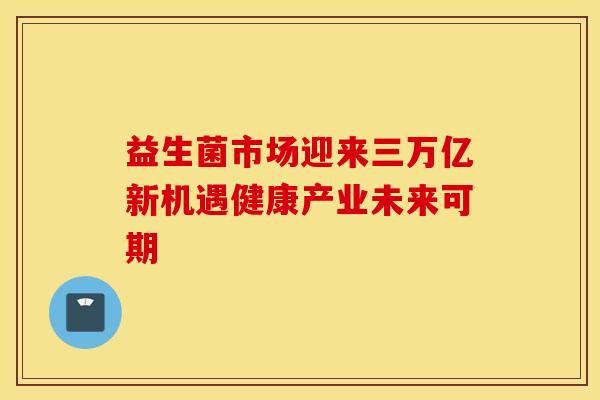 益生菌市场迎来三万亿新机遇健康产业未来可期