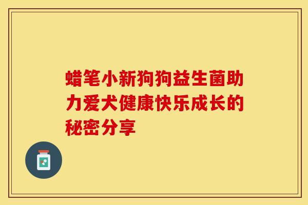 蜡笔小新狗狗益生菌助力爱犬健康快乐成长的秘密分享
