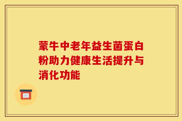 蒙牛中老年益生菌蛋白粉助力健康生活提升与消化功能