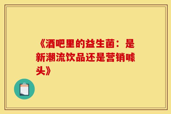 《酒吧里的益生菌：是新潮流饮品还是营销噱头》