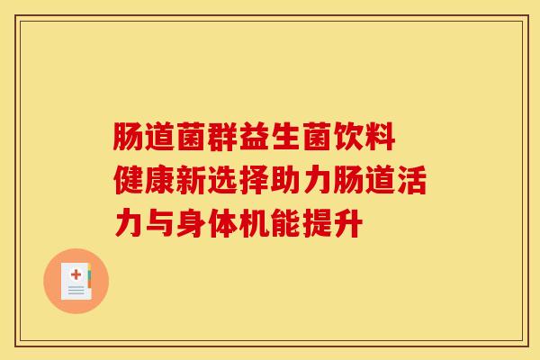 肠道菌群益生菌饮料 健康新选择助力肠道活力与身体机能提升