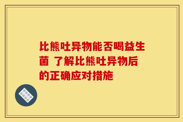 比熊吐异物能否喝益生菌 了解比熊吐异物后的正确应对措施