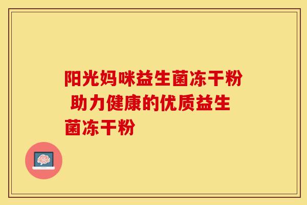 阳光妈咪益生菌冻干粉 助力健康的优质益生菌冻干粉