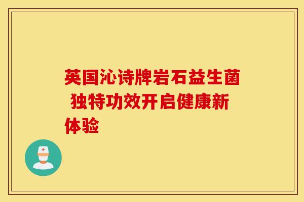 英国沁诗牌岩石益生菌 独特功效开启健康新体验