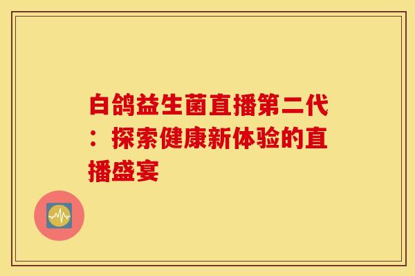 白鸽益生菌直播第二代：探索健康新体验的直播盛宴