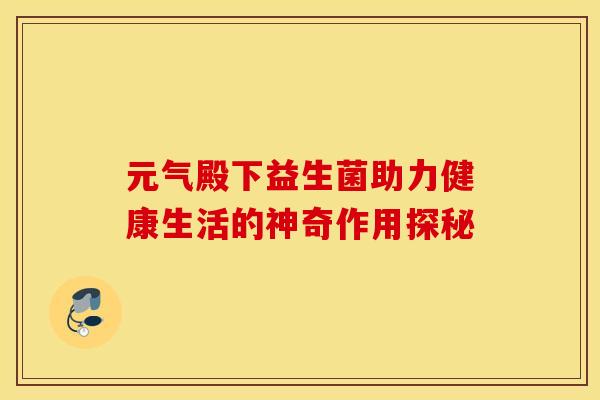 元气殿下益生菌助力健康生活的神奇作用探秘