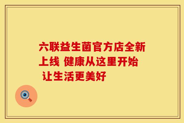 六联益生菌官方店全新上线 健康从这里开始 让生活更美好