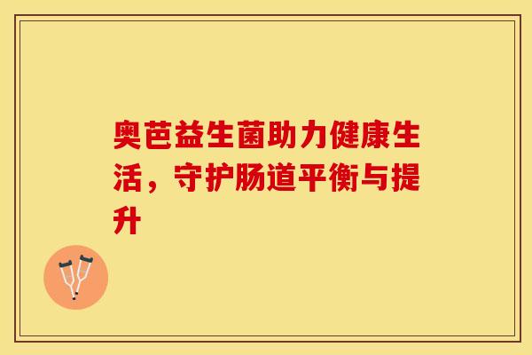 奥芭益生菌助力健康生活，守护肠道平衡与提升