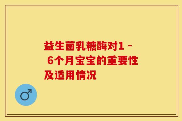 益生菌乳糖酶对1 - 6个月宝宝的重要性及适用情况