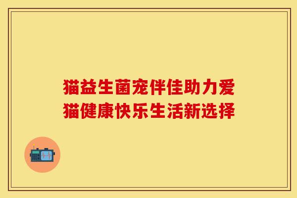 猫益生菌宠伴佳助力爱猫健康快乐生活新选择