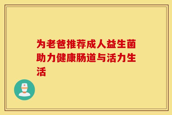 为老爸推荐成人益生菌助力健康肠道与活力生活
