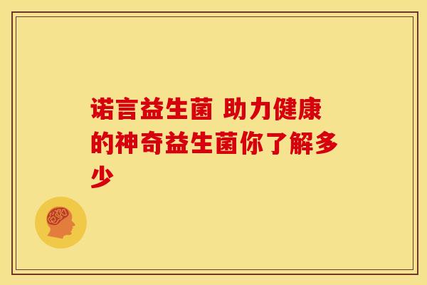 诺言益生菌 助力健康的神奇益生菌你了解多少