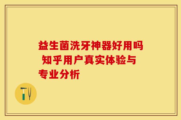 益生菌洗牙神器好用吗 知乎用户真实体验与专业分析