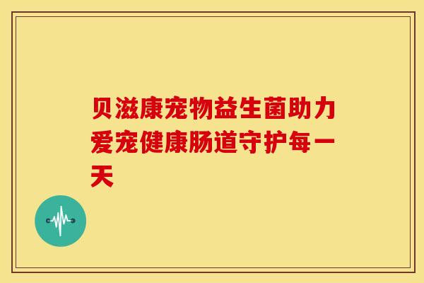 贝滋康宠物益生菌助力爱宠健康肠道守护每一天