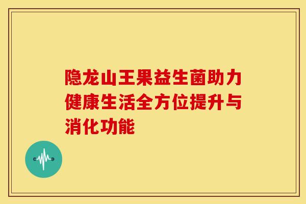 隐龙山王果益生菌助力健康生活全方位提升与消化功能