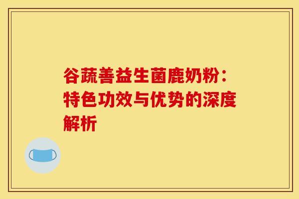谷蔬善益生菌鹿奶粉：特色功效与优势的深度解析