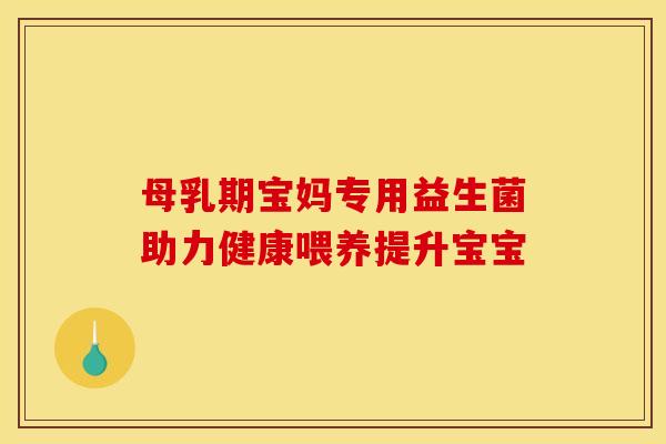 母乳期宝妈专用益生菌助力健康喂养提升宝宝