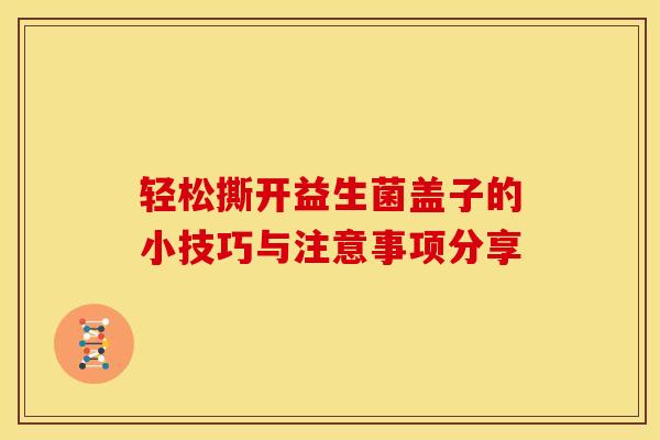 轻松撕开益生菌盖子的小技巧与注意事项分享