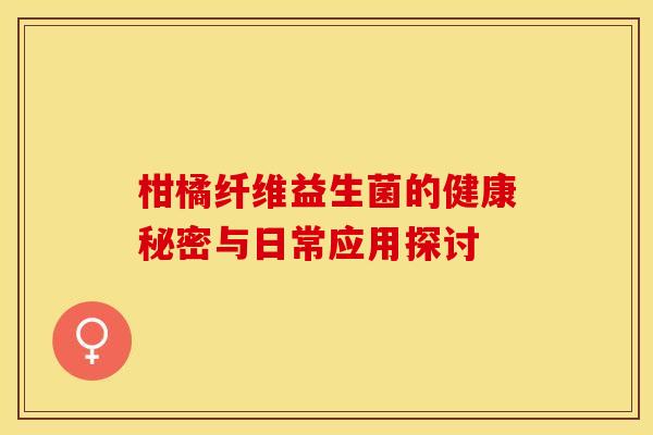 柑橘纤维益生菌的健康秘密与日常应用探讨