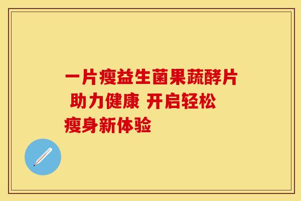 一片瘦益生菌果蔬酵片 助力健康 开启轻松瘦身新体验