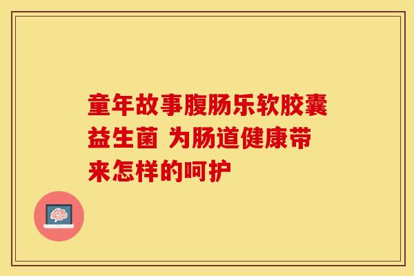 童年故事腹肠乐软胶囊益生菌 为肠道健康带来怎样的呵护