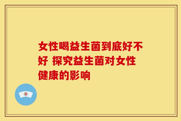 女性喝益生菌到底好不好 探究益生菌对女性健康的影响