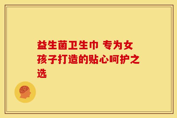 益生菌卫生巾 专为女孩子打造的贴心呵护之选
