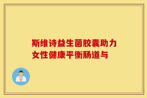 斯维诗益生菌胶囊助力女性健康平衡肠道与