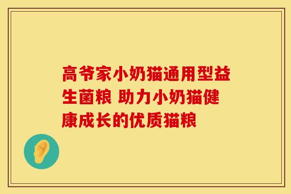 高爷家小奶猫通用型益生菌粮 助力小奶猫健康成长的优质猫粮