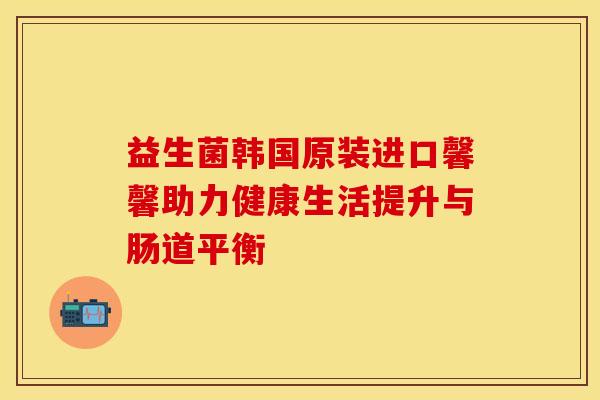 益生菌韩国原装进口馨馨助力健康生活提升与肠道平衡