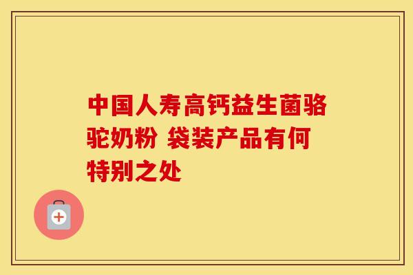 中国人寿高钙益生菌骆驼奶粉 袋装产品有何特别之处