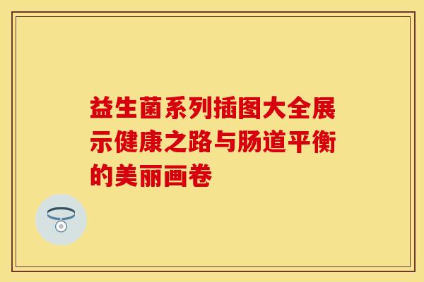 益生菌系列插图大全展示健康之路与肠道平衡的美丽画卷