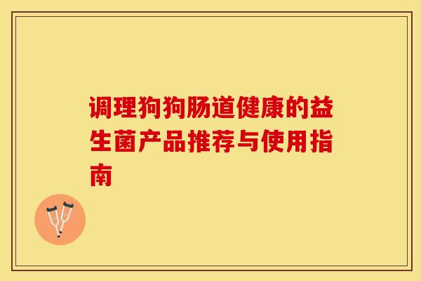 调理狗狗肠道健康的益生菌产品推荐与使用指南