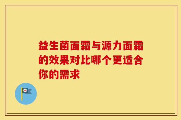 益生菌面霜与源力面霜的效果对比哪个更适合你的需求