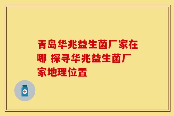 青岛华兆益生菌厂家在哪 探寻华兆益生菌厂家地理位置