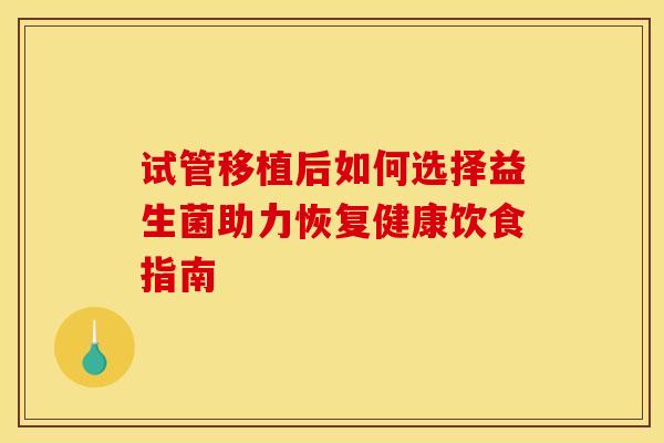试管移植后如何选择益生菌助力恢复健康饮食指南