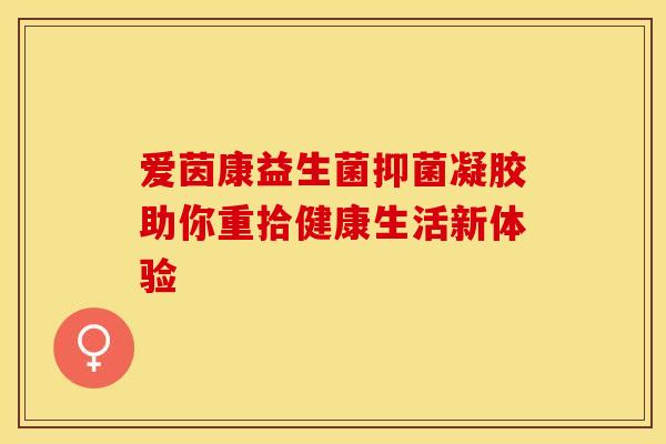 爱茵康益生菌抑菌凝胶助你重拾健康生活新体验
