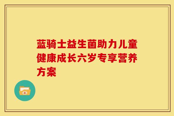 蓝骑士益生菌助力儿童健康成长六岁专享营养方案