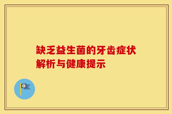 缺乏益生菌的牙齿症状解析与健康提示