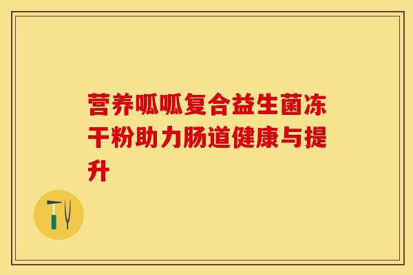 营养呱呱复合益生菌冻干粉助力肠道健康与提升