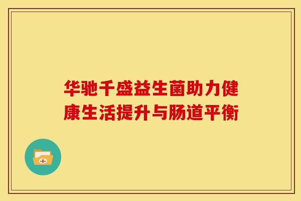 华驰千盛益生菌助力健康生活提升与肠道平衡