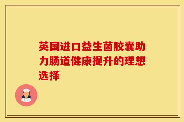 英国进口益生菌胶囊助力肠道健康提升的理想选择