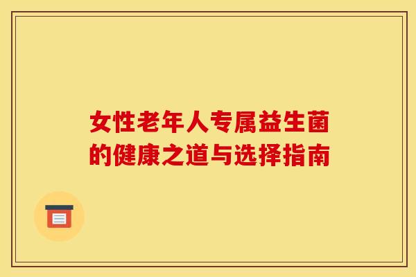 女性老年人专属益生菌的健康之道与选择指南