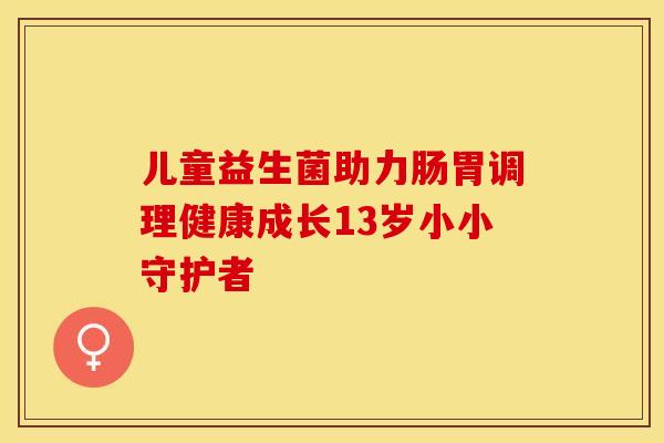 儿童益生菌助力肠胃调理健康成长13岁小小守护者