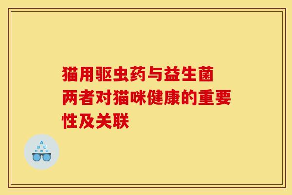 猫用驱虫药与益生菌 两者对猫咪健康的重要性及关联