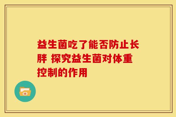 益生菌吃了能否防止长胖 探究益生菌对体重控制的作用