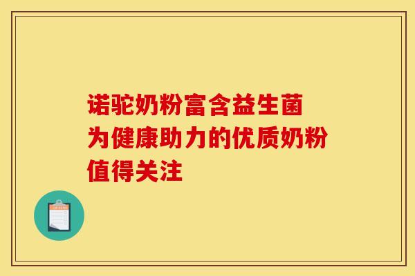 诺驼奶粉富含益生菌 为健康助力的优质奶粉值得关注