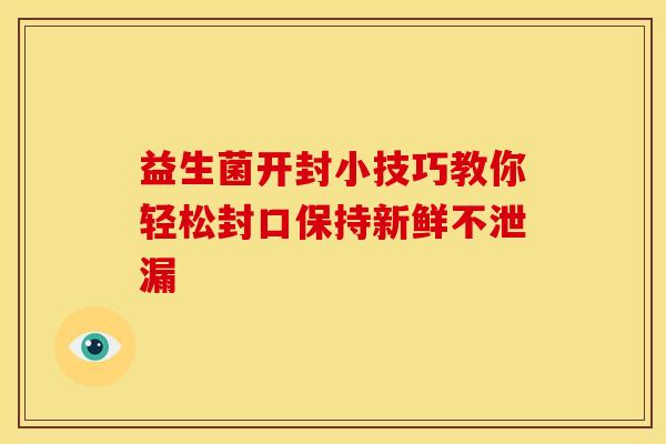 益生菌开封小技巧教你轻松封口保持新鲜不泄漏