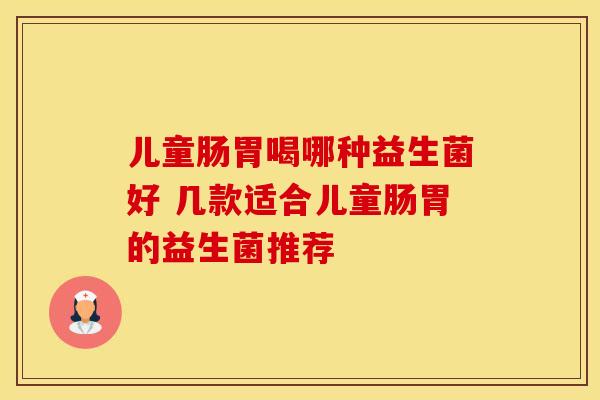 儿童肠胃喝哪种益生菌好 几款适合儿童肠胃的益生菌推荐